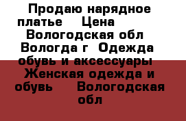 Продаю нарядное платье. › Цена ­ 2 000 - Вологодская обл., Вологда г. Одежда, обувь и аксессуары » Женская одежда и обувь   . Вологодская обл.